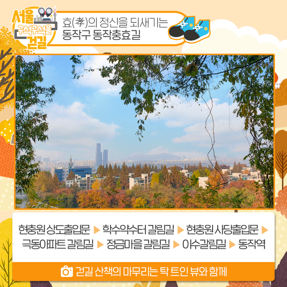 서울 구석구석을 걷길 효(孝)의 정신을 되새기는 동작구 동작충효길
현충원 상도출입문>학수약수터 갈림길>현충원 사당출입문>극동아파트 갈림길>정금마을갈림길>아수갈림길>동작역
걷길 산책의 마무리는 탁 트인 뷰와 함께