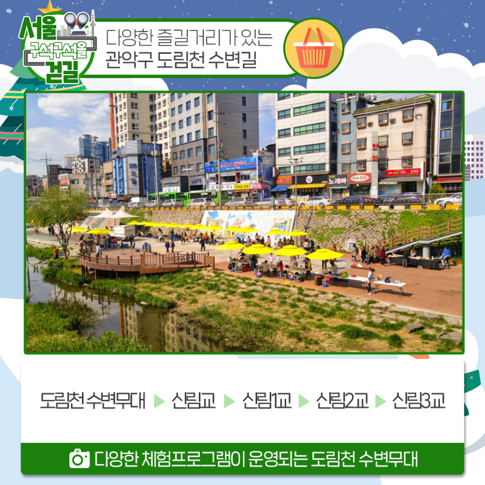 서울 구석구석을 걷길 다양한 즐길거리가 있는 관악구 도림천 수변길
도림천 수변무대 > 신림교> 신림1교> 신림2교>신림3교
다양한 체험프로그램이 운영되는 도림천 수변무대