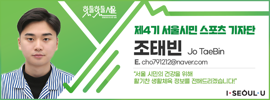 제4기 서울시민 스포츠 기자단 조태빈 Jo TaeBin
E.cho791212@naver.com
서울 시민의 건강을 위해 활기찬 생활체육 정보를 전해드리겠습니다!
