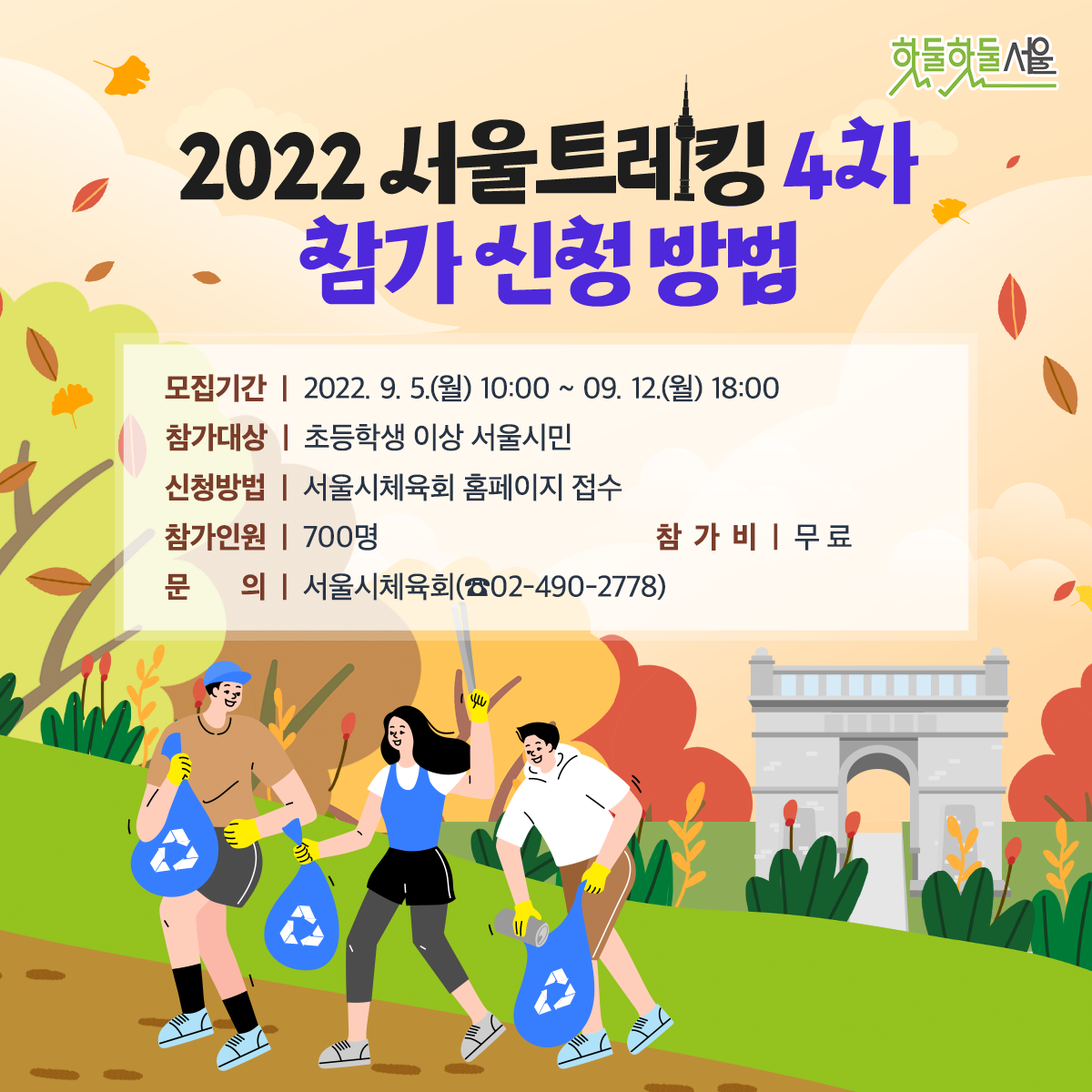 2022 서울트레킹 4차 참가신청방법
모집기간 : 2022.9.5.(월) 10:00 ~ 09.12(월) 18:00
참가대상 : 초등학생 이상 서울시민
신청방법 : 서울시체육회 홈페이지 접수
참가인원 : 700명    참가비 : 무료
문의 : 서울시 체육회(02-490-2778)