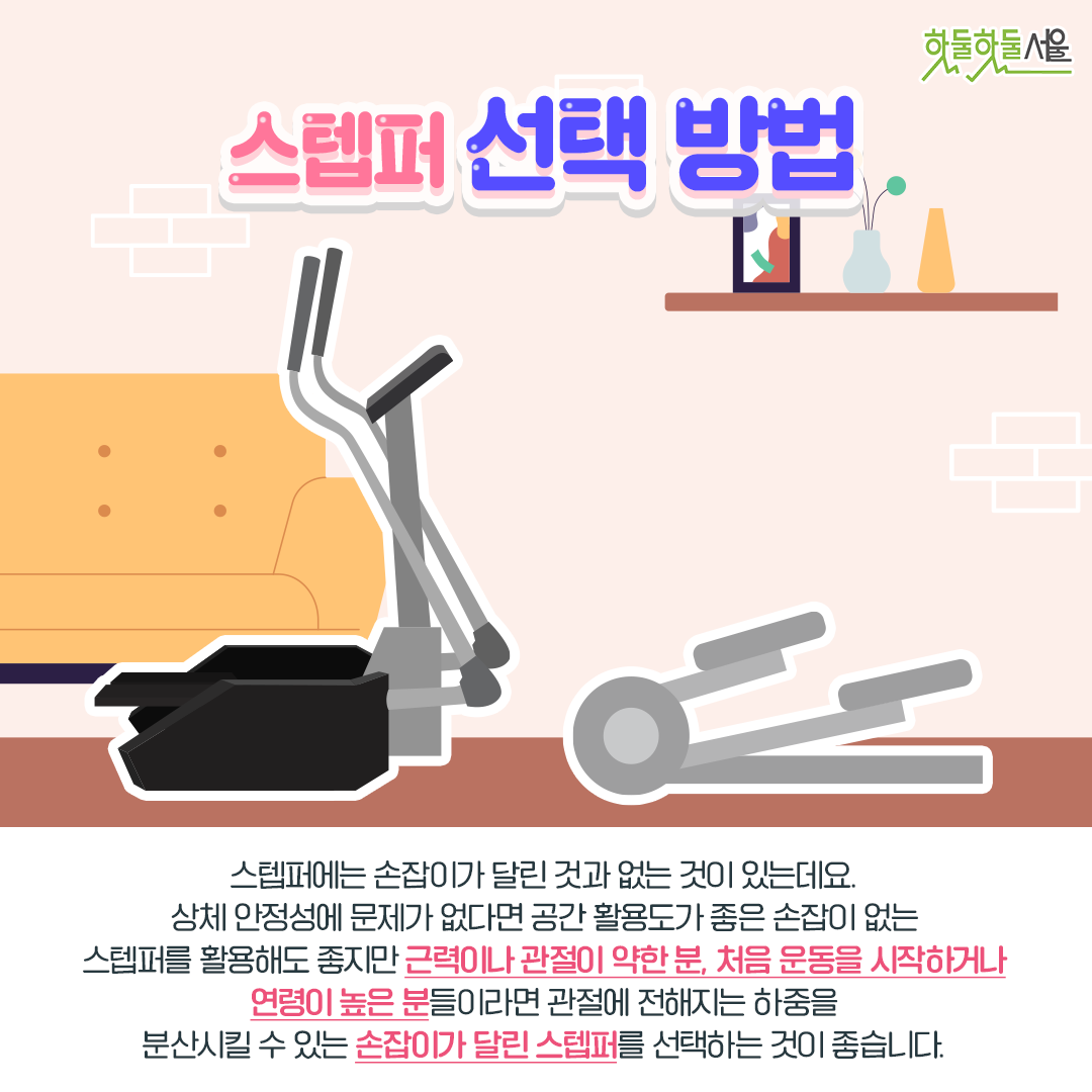 스텝퍼 선택방법 스텝퍼에는 손잡이가 달린 것과 없는 것이 있는데요. 상체 안정성에 문제가 없다면 공간 활용도가 좋은 손잡이 없는 스텝퍼를 활용해도 좋지만 근력이나 관절이 약한 분, 처음 운동을 시작하거나 연령이 높은 분들이라면 관절에 전해지는 하중을 분산시킬 수 있는 손잡이가 달리느 스텝퍼를 선택하는 것이 좋습니다.