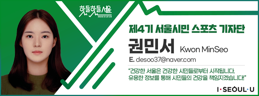 제4기 서울시민 스포츠 기자단 권민서 Kwon MinSeo
E.desoo37@naver.com
건강한 서울은 건강한 시민들로부터 시작됩니다. 유용한 정보를 통해 시민들의 건강을 책임지겠습니다!