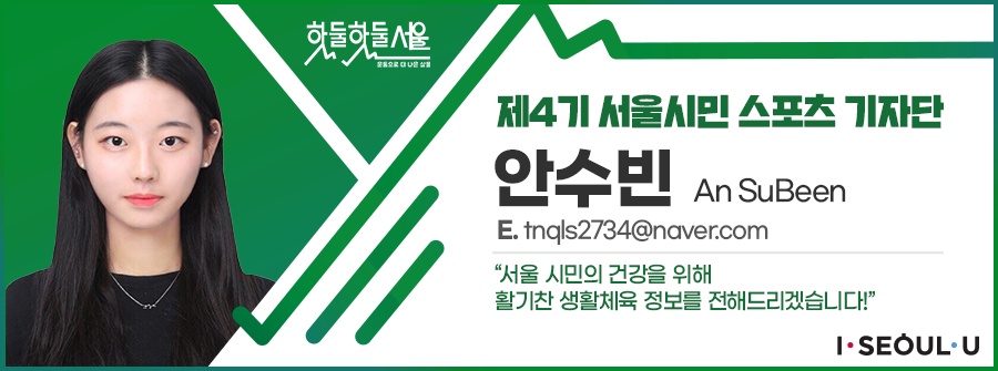 제4기 서울시민 스포츠 기자단 안수빈 An SuBeen
E.tnqls2734@naver.com
서울 시민의 건강을 위해 활기찬 생활체육 정보를 전해드리겠습니다!
