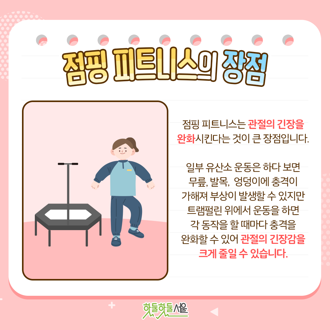 점핑 피트니스의 장점 점핑 피트니스는 관절의 긴장을 완화시킨다는 것이 큰 장점입니다. 일부 유산소 운동은 하다 보면 무릎, 발목, 엉덩이에 충격이 가해져 부상이 발생할 수 있지만 트램펄린 위에서 운동을 하면 각 동작을 할 때마다 충격을 완화할 수 있어 관절의 긴장감을 크게 줄일 수 있습니다.