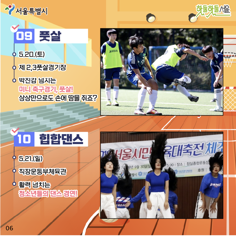동호인 종목 풋살 5.20(토) 제2,3풋살경기장 박진감 넘치는 미니 축구경기, 풋살! 상상만으로도 손에 땀을 쥐죠?  힙합댄스 5.21(일) 직장운동부체육관 활력 넘치는 청소년들의 댄스경연!