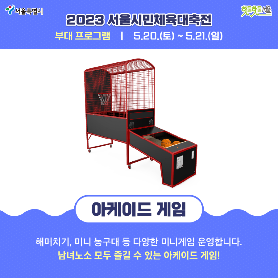 2023 서울시민체육대축전 부대 프로그램 5.20(토)~5.21(일) 아케이드 게임 해머치기, 미니 농구대 등 다양한 미니게임 운영합니다. 남녀노소 모두 즐길 수 있는 아케이드 게임!
