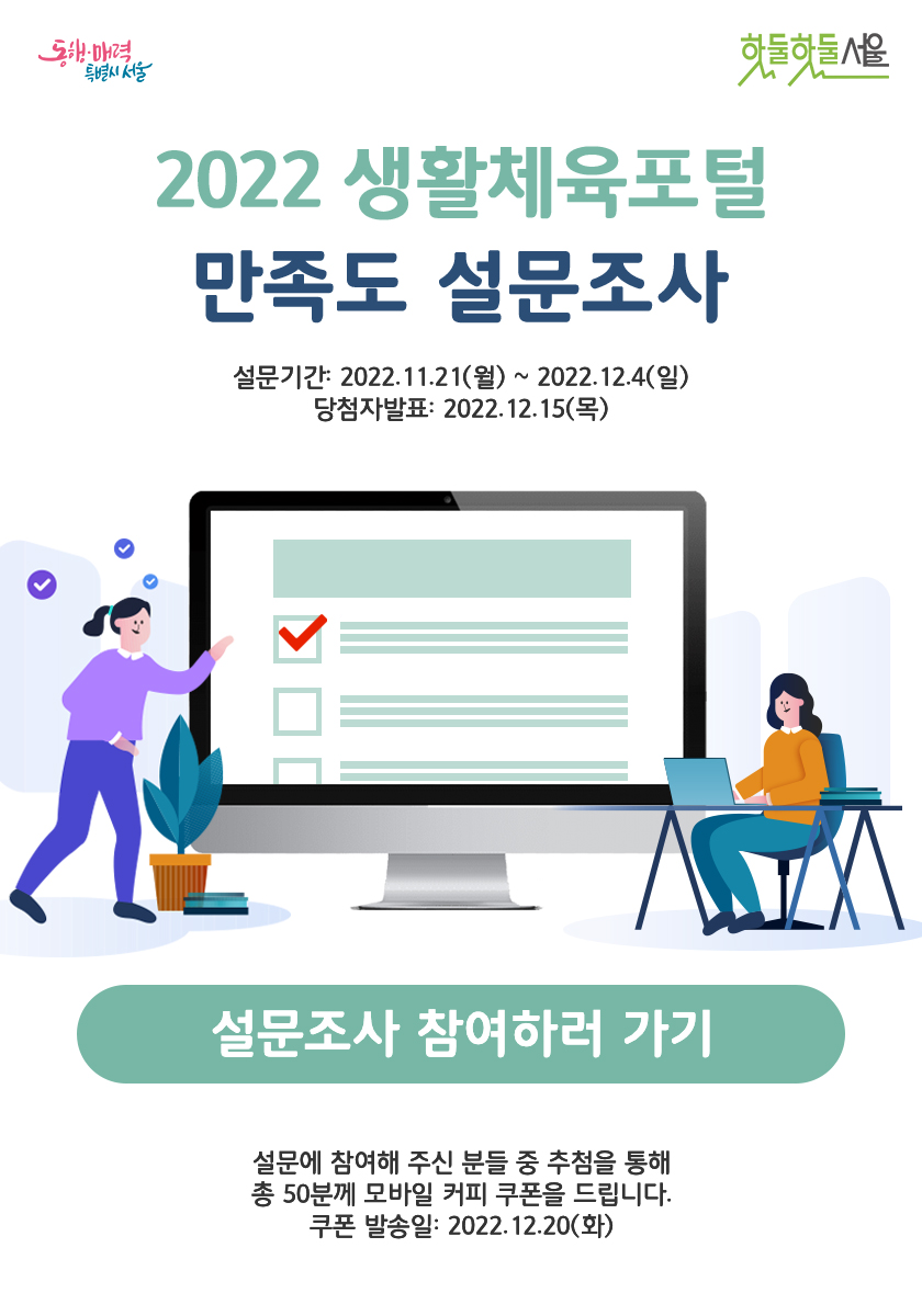 2022 생활체육포털 만족도 설문조사
설문기간:2022.12.21(월)~202212.4(일) 당첨자발표:2022.12.15(목)

설문조사 참여하러가기
설문에 참여해 주신 분들 중 추첨을 통해 총 50분께 모바일 커피 쿠폰을 드립니다. 쿠폰 발송일:2022.12.20(화)