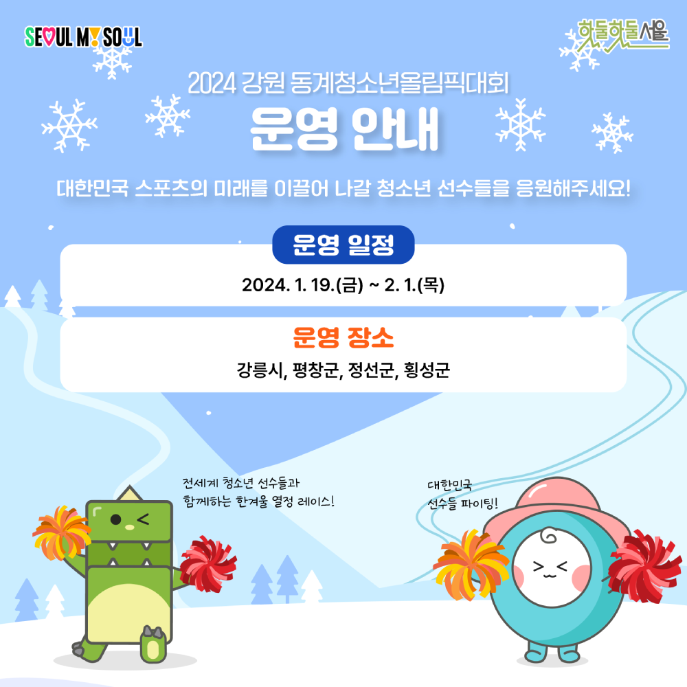 
강원 청소년동계올림픽 운영일정

2024 강원 동계청소년올림픽대회
운영안내
대한민국 스포츠의 미래를 이끌어 나갈 청소년 선수들을 응원해주세요!
운영일정 : 2024.1.19.(금) ~ 2.1.(목)
운영장소 : 강릉시, 평창군, 정선군, 횡성군

전세계 청소년 선수들과 함께하는 한겨울 열정 레이스!
대한민국 선수들 화이팅!

