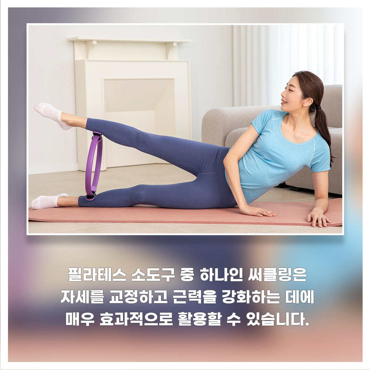 
필라테스 소도구 중 하나인 써클링은
자세를 교정하고 근력을 강화하는 데에
매우 효과적으로 활용할 수 있습니다.
