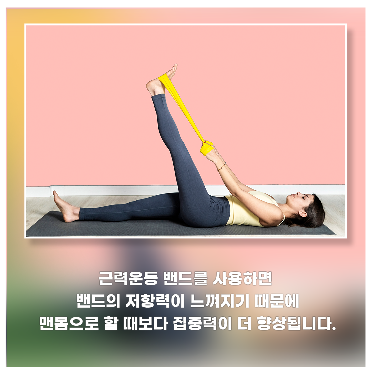 
근력운동 밴드는 밴드의 저항력이 느껴지기 때문에
맨몸으로 할 때보다 집중력과 근력이 더 향상됩니다.
