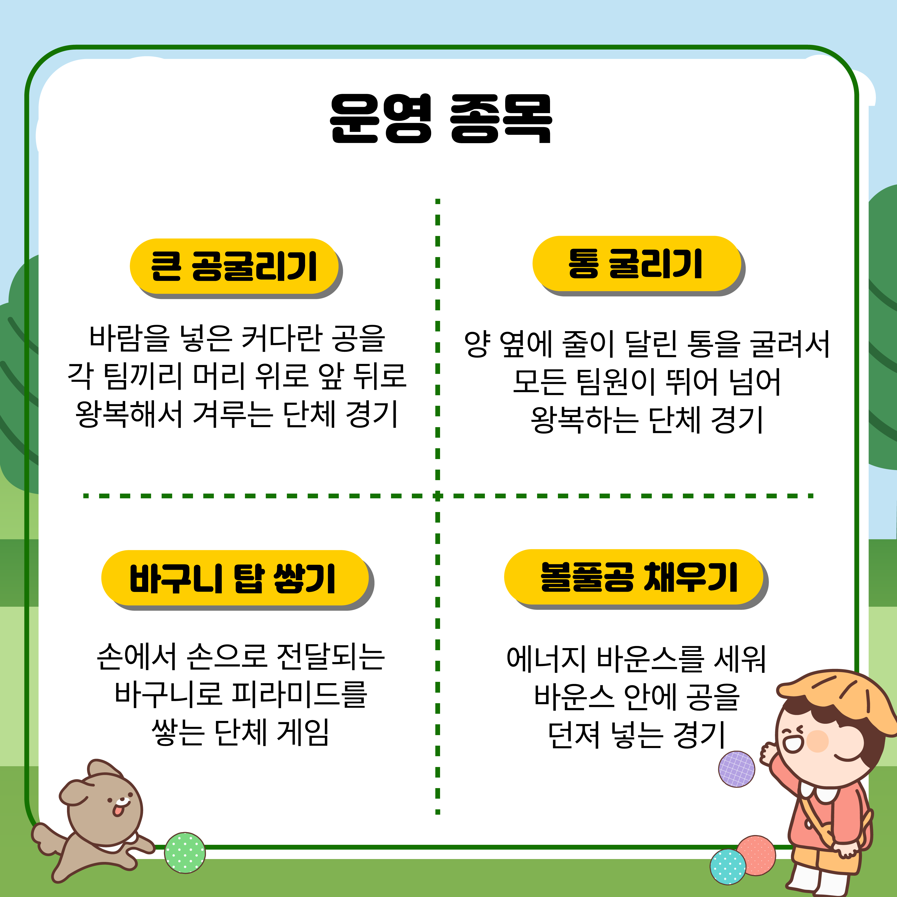 운영 종목 

큰 공 굴리기
바람을 넣은 커다란 공을 각 팀끼리 머리 위로 앞 뒤로 왕복해서 겨루는 단체 경기

통 굴리기
양 옆에 줄이 달린 통을 굴려서 모든 팀원이 뛰어 넘어 왕복하는 단체 경기

바구니 탑 쌓기
손에서 손으로 전달되는 바구니로 피라미드를 쌓는 단체 게임 

볼풀공 채우기
에너지 바운스를 세워 바운스 안에 공을 던져 넣는 경기 