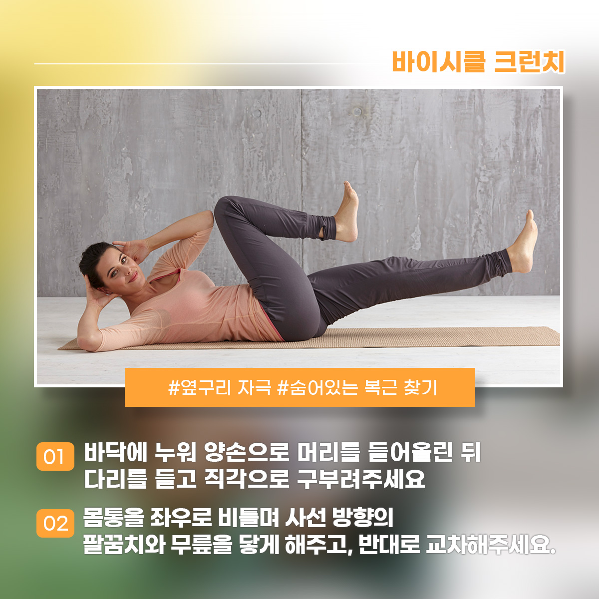 바이시클 크런치 #옆구리 자극 #숨어있는 복근 찾기 1) 바닥에 누워 양손으로 머리를 들어올린 뒤 다리를 들고 직각으로 구부려주세요 
2) 몸통을 좌우로 비틀며 사선 방향의 팔꿈치와 무릎을 닿게 해주고, 반대로 교차해주세요.