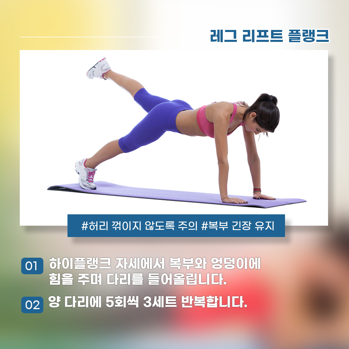 레그 리프트 플랭크 #허리 꺾이지 않도록 주의 #복부 긴장 유지 1) 하이플랭크 자세에서 복부와 엉덩이에 힘을 주며 다리를 들어올립니다. 2) 양 다리에 5회씩 3세트 반복합니다.