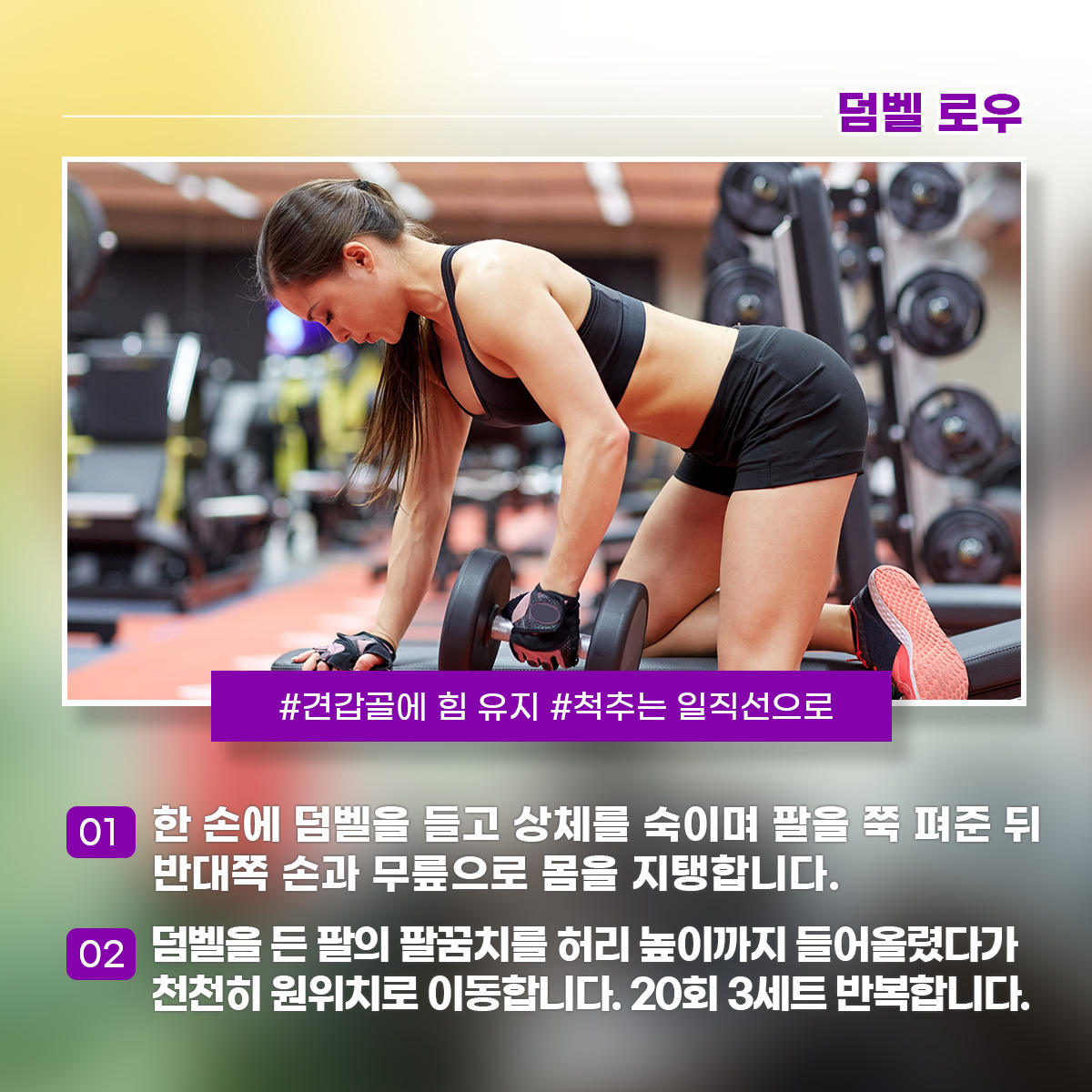 덤벨로우 견갑골에 힘 유지 척추는 일직선으로 1) 한 손에 덤벨을 들고 상체를 숙이며 팔을 쭉 펴준 뒤 반대쪽 손과 무릎으로 몸을 지탱합니다. 2) 덤벨을 든 팔의 팔꿈치를 허리 높이까지 들어올렸다가 천천히 원위치로 이동합니다. 20회 3세트 반복합니다.