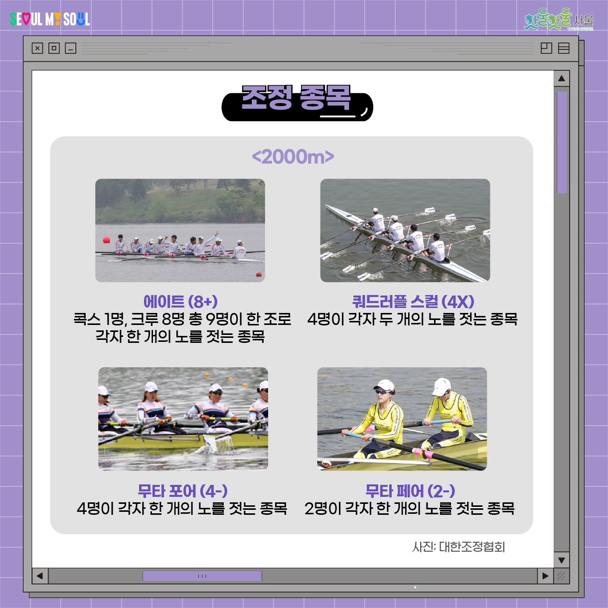 에이트 콕스1명, 크루8명 총 9명이 한 조로 각자 한 개의 노를 젓는 조목 쿼드러플 스컬 4명이 각자 두개의 노를 젓는 종목 무타 포어 4명이 각자 한 개의 노를 젓는 종목 무타 페어 2명이 각자 한 개의 노를 젓는 종목