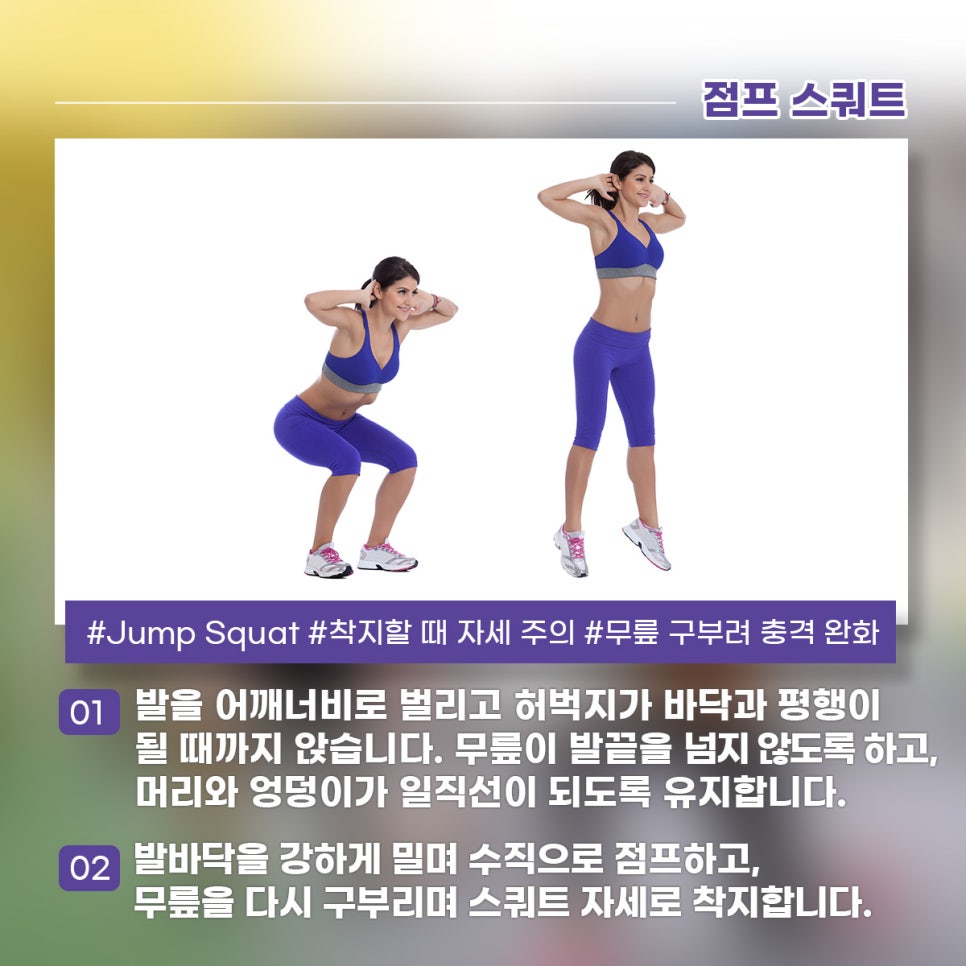 점프 스쿼트 발을 어깨너비로 벌리고 허벅지가 바닥과 평행이 될 때까지 앉습니다. 무릎이 발끝을 넘지 않도록 하고, 머리와 엉덩이가 일직선이 되도록 유지합니다. 발바닥을 강하게 밀며 수직으로 점프하고, 무릎을 다시 구부리며 스쿼트 자세로 착지합니다.