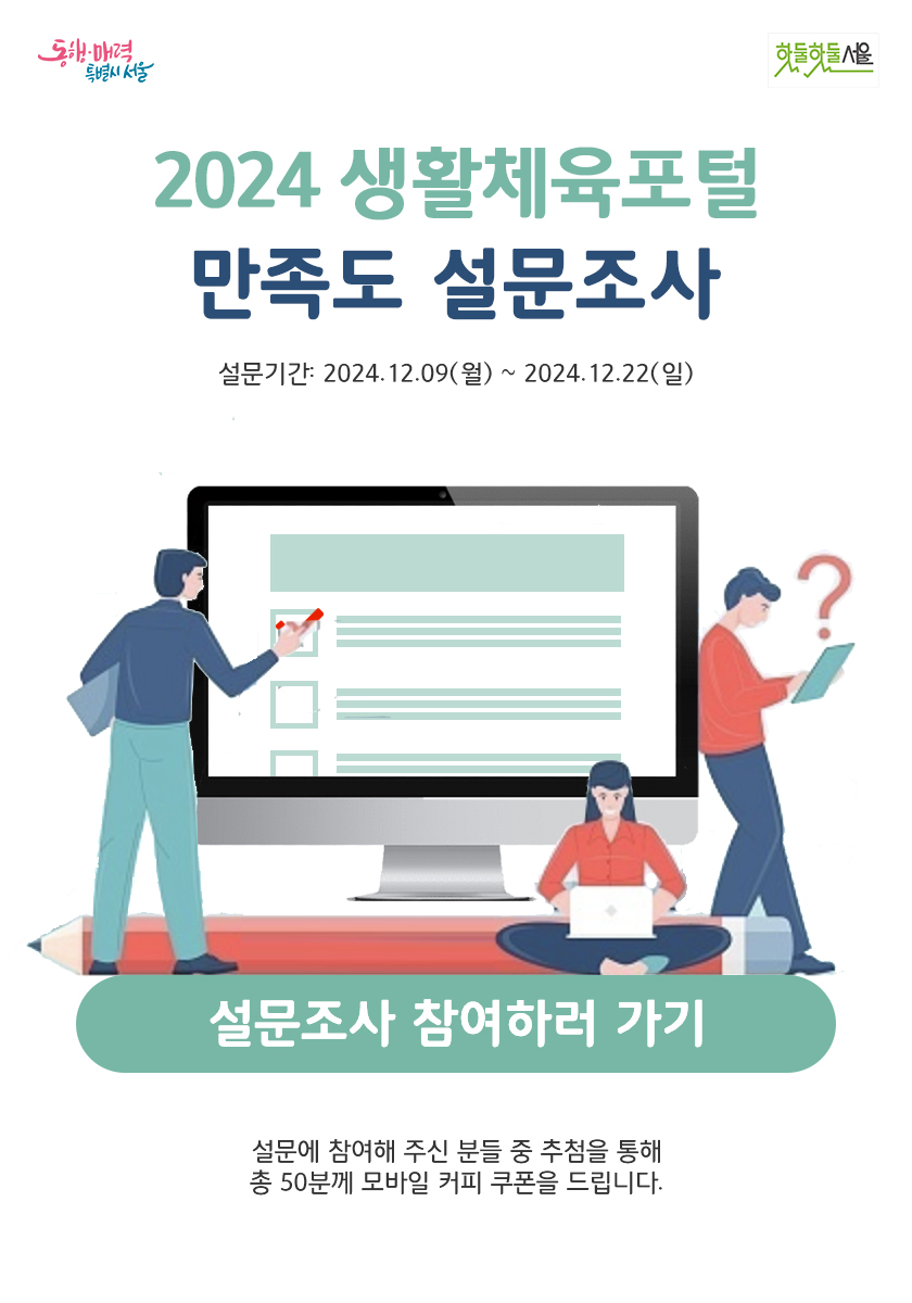 
2024 생활체육포털
만족도 설문조사

설문기간 : 2024.12.09(월) ~ 2024.12.22(일)
당첨자발표 : 2024.12.24(화)

설문조사 참여하러 가기

설문에 참여해 주신 분들 중 추첨을 통해
총 50분께 모바일 커피 쿠폰을 드립니다.
쿠폰 발송일 : 2024.12.30
