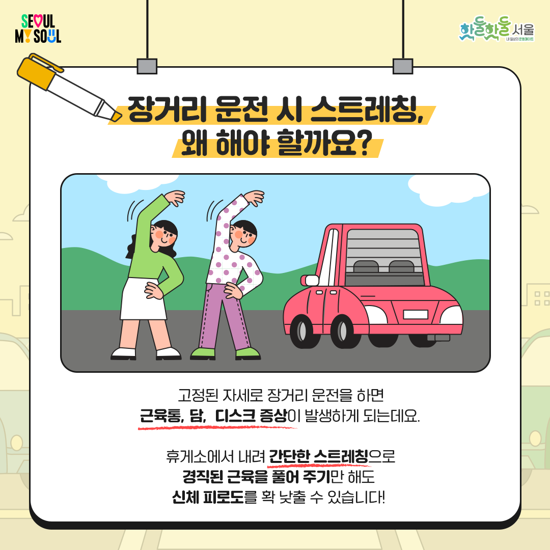 
장거리 운전 시 스트레칭,

왜 해야 할까요?

 

고정된 자세로 장거리 운전을 하면

근육통, 담, 디스크 증상이

발생하게 되는데요.

 

휴게소에서 내려 간단한 스트레칭으로

경직된 근육을 풀어 주기만 해도

신체 피로도를 확 낮출 수 있습니다!

