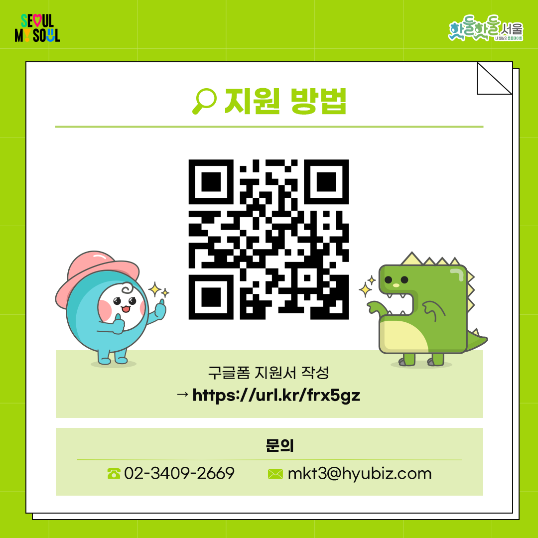 
지원 방법

① 지원서 구글폼 접속

https://url.kr/frx5gz

 

② 지원 신청서 작성 후 제출

 

※ 유의사항 ※

- 지원 신청서 제출기한은 2월 14일(금) 23:59 까지입니다.

- 지원 신청서 정보 기입에 누락이 있을 경우 접수가 취소될 수 있습니다.



문의

 02-3409-2669

 mkt3@hyubiz.com

 

2025 대학생 핫둘기자단 모집!

재미있게 생활체육 소식을 전달할

대학생분들의 많은 관심과 참여 부탁드립니다!
