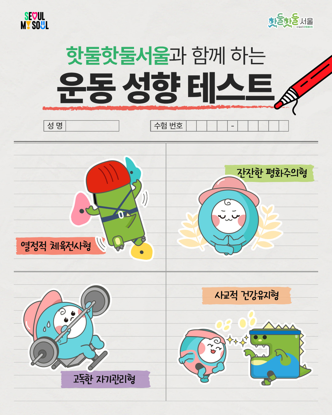 
핫둘핫둘서울과 함께 하는 운동 성향 테스트
열정적 체육전사형
잔잔한 평화주의형
고독한 자기관리형
사교적 건강유지형
