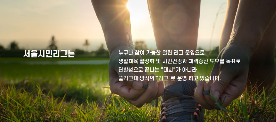 서울시민리그는 누구나 참여 가능한 열린 리그 운영으로 생활체육 활성화 및 시민건강과 체력증진 도모를 목표로 단발성으로 끝나는 대회가 아니라 풀리그제 방식의 리그로 운영 하고 있습니다.