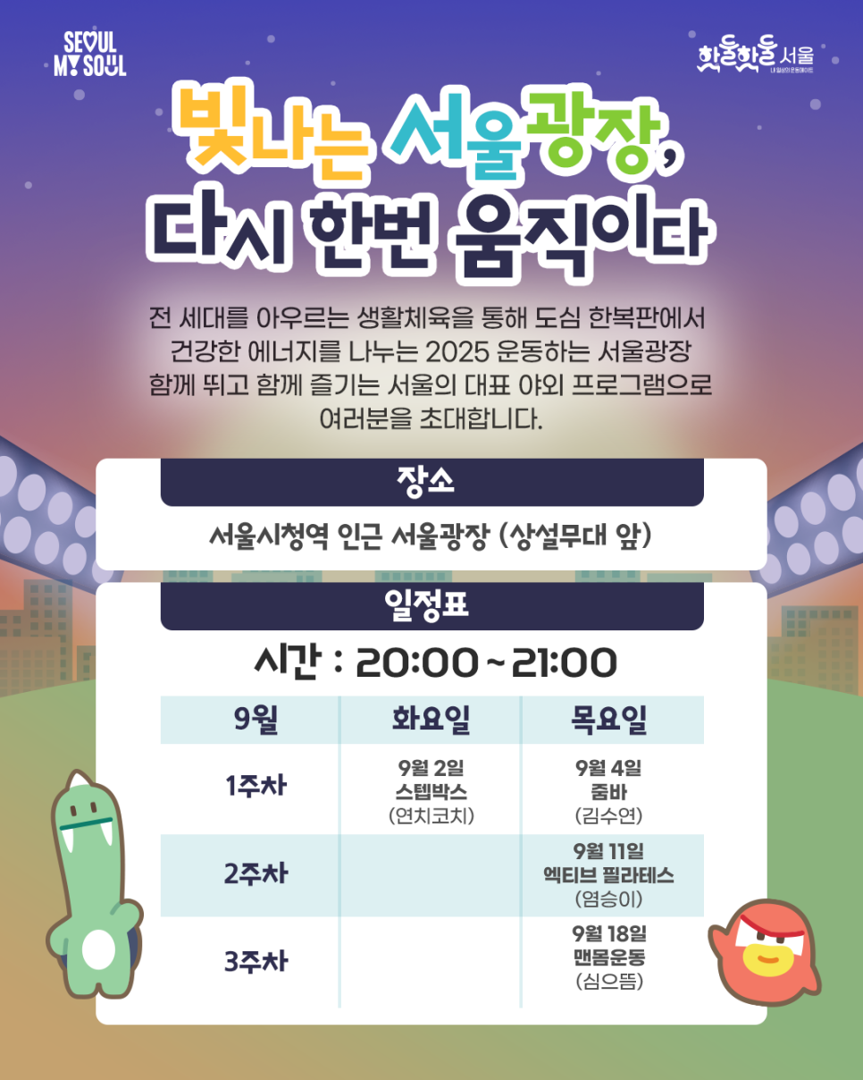 빛나는 서울광장, 다시 한번 움직이다 장소 서울시청역 인근 서울광장(상설무대 앞) 일정표 시간:20:00~21:00 9월 화요일 목요일 1주차 9월2일 스텝박스(연치코치) 9월4일줌바(김수연) 2주차 목요일 9월11일 엑티브 필라테스(염승이) 3주차 목요일 9월18일 맨몸운동(심으뜸)